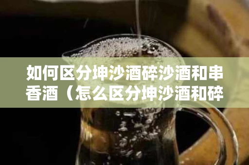 如何区分坤沙酒碎沙酒和串香酒（怎么区分坤沙酒和碎沙酒）