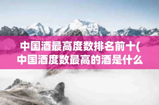中国酒最高度数排名前十(中国酒度数最高的酒是什么酒)