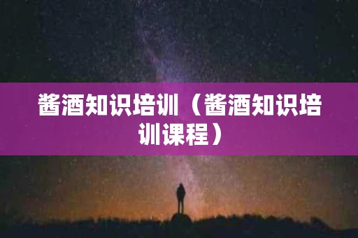 酱酒知识培训（酱酒知识培训课程）