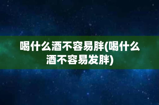 喝什么酒不容易胖(喝什么酒不容易发胖)