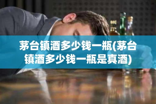 茅台镇酒多少钱一瓶(茅台镇酒多少钱一瓶是真酒)