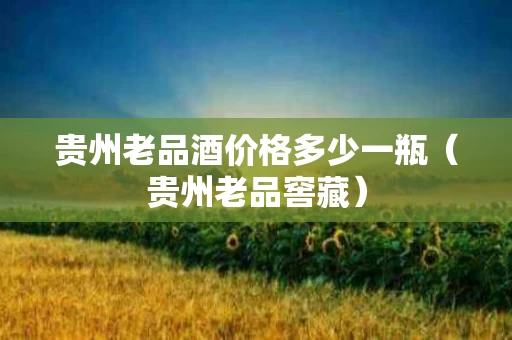 贵州老品酒价格多少一瓶（贵州老品窖藏）