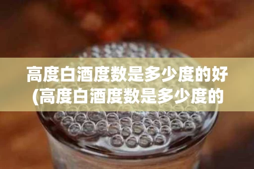 高度白酒度数是多少度的好(高度白酒度数是多少度的好呢)