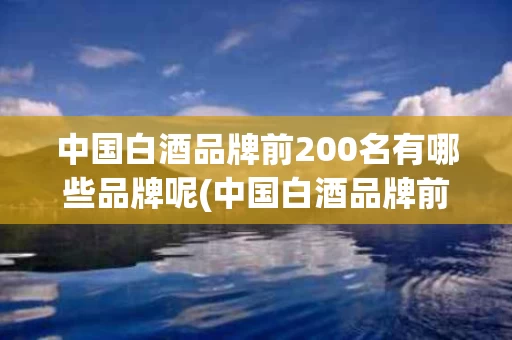 中国白酒品牌前200名有哪些品牌呢(中国白酒品牌前200名有哪些品牌呢图片)