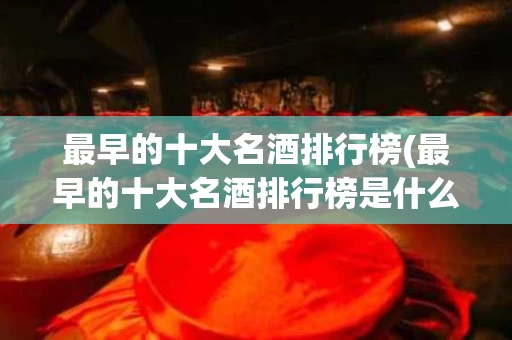 最早的十大名酒排行榜(最早的十大名酒排行榜是什么)