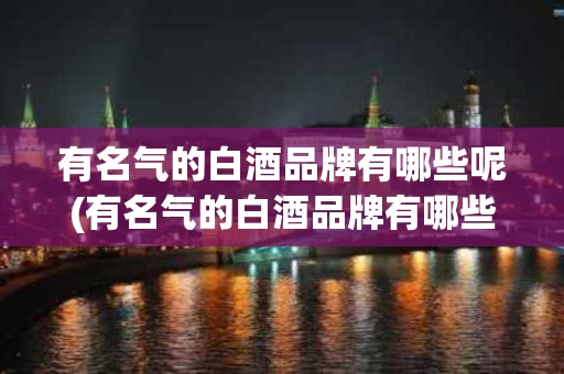 有名气的白酒品牌有哪些呢(有名气的白酒品牌有哪些呢女)