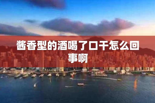 酱香型的酒喝了口干怎么回事啊