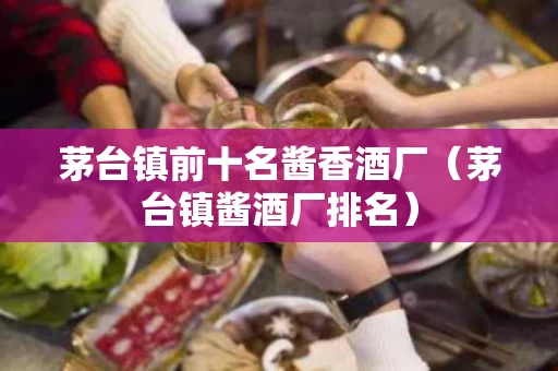 茅台镇前十名酱香酒厂（茅台镇酱酒厂排名）