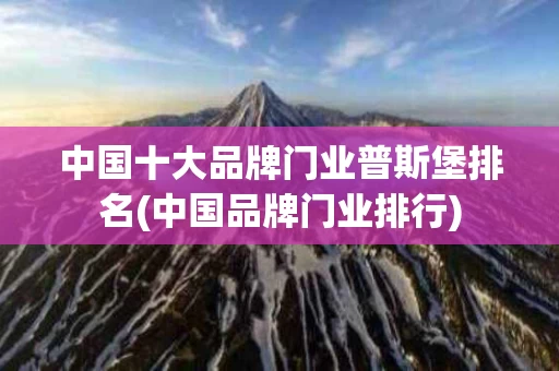 中国十大品牌门业普斯堡排名(中国品牌门业排行)