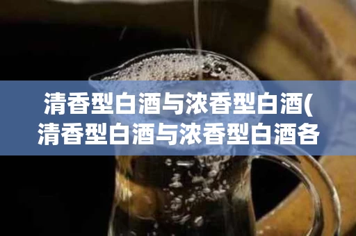 清香型白酒与浓香型白酒(清香型白酒与浓香型白酒各自的主要工艺特点是什么?)