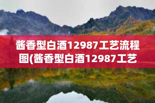 酱香型白酒12987工艺流程图(酱香型白酒12987工艺流程图解)