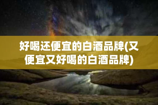 好喝还便宜的白酒品牌(又便宜又好喝的白酒品牌)