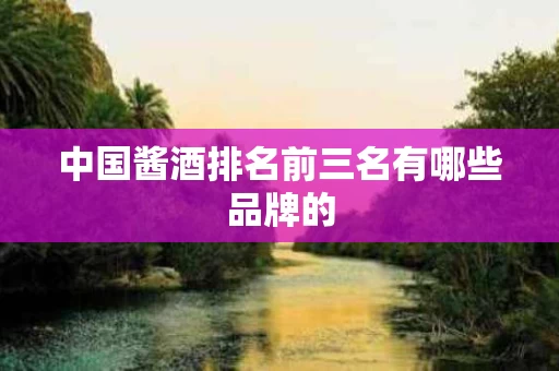 中国酱酒排名前三名有哪些品牌的