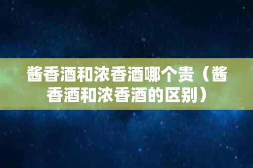酱香酒和浓香酒哪个贵（酱香酒和浓香酒的区别）