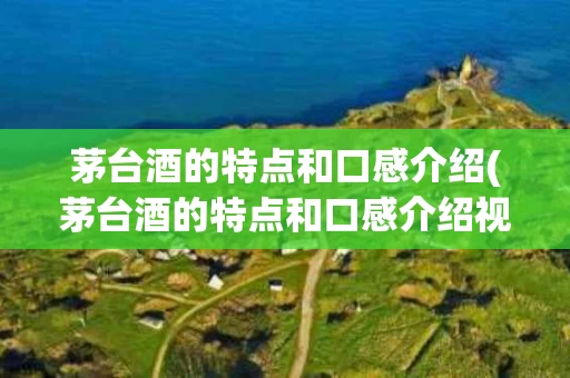 茅台酒的特点和口感介绍(茅台酒的特点和口感介绍视频)