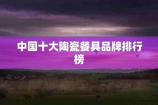 中国十大陶瓷餐具品牌排行榜