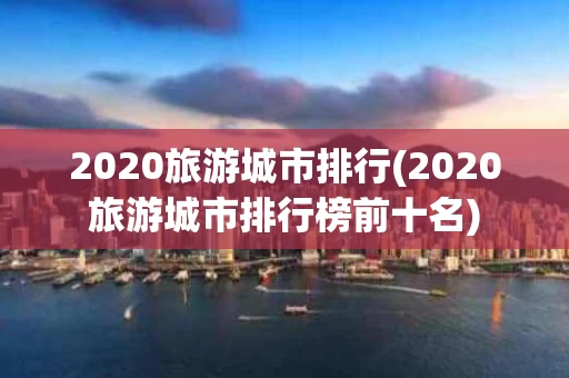 2020旅游城市排行(2020旅游城市排行榜前十名)
