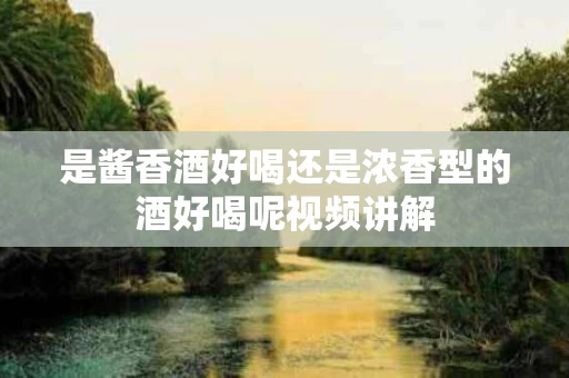 是酱香酒好喝还是浓香型的酒好喝呢视频讲解