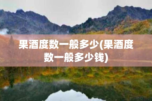果酒度数一般多少(果酒度数一般多少钱)