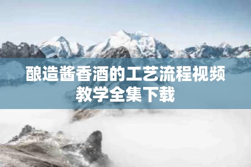 酿造酱香酒的工艺流程视频教学全集下载