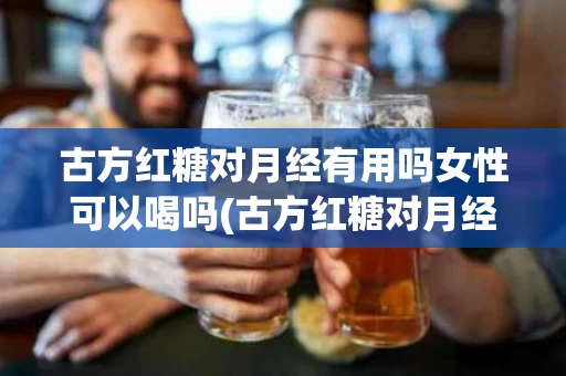 古方红糖对月经有用吗女性可以喝吗(古方红糖对月经有用吗女性可以喝吗有效果吗)