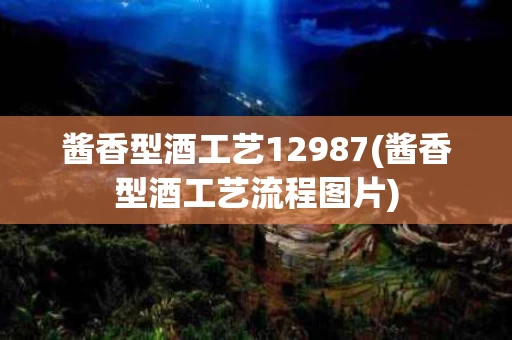 酱香型酒工艺12987(酱香型酒工艺流程图片)