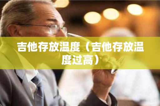 吉他存放温度（吉他存放温度过高）