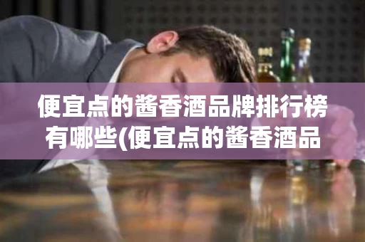 便宜点的酱香酒品牌排行榜有哪些(便宜点的酱香酒品牌排行榜有哪些呢)