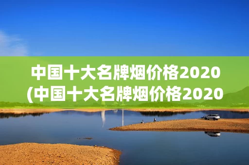 中国十大名牌烟价格2020(中国十大名牌烟价格2020年)