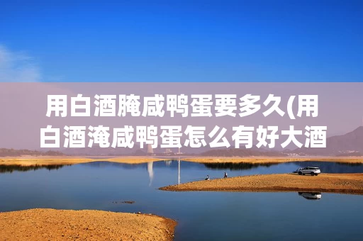 用白酒腌咸鸭蛋要多久(用白酒淹咸鸭蛋怎么有好大酒味)