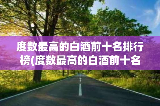 度数最高的白酒前十名排行榜(度数最高的白酒前十名排行榜图片)
