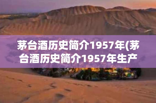 茅台酒历史简介1957年(茅台酒历史简介1957年生产)