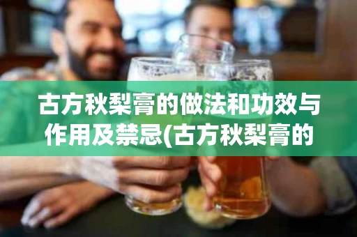 古方秋梨膏的做法和功效与作用及禁忌(古方秋梨膏的做法和功效与作用及禁忌症) 古方秋梨膏的做法和功效与作用及禁忌(古方秋梨膏的做法和功效与作用及禁忌症)