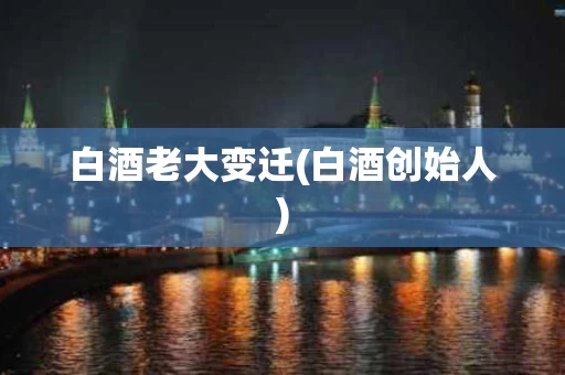 白酒老大变迁(白酒创始人)