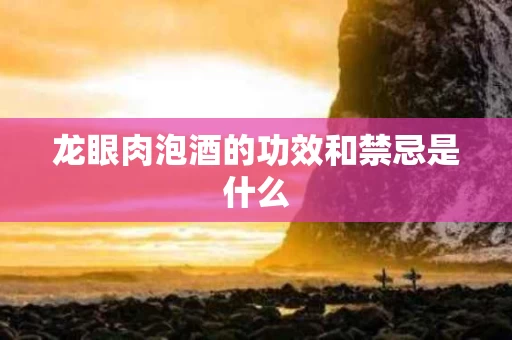 龙眼肉泡酒的功效和禁忌是什么