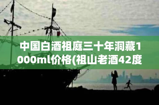 中国白酒祖庭三十年洞藏1000ml价格(祖山老酒42度浓香型30年)