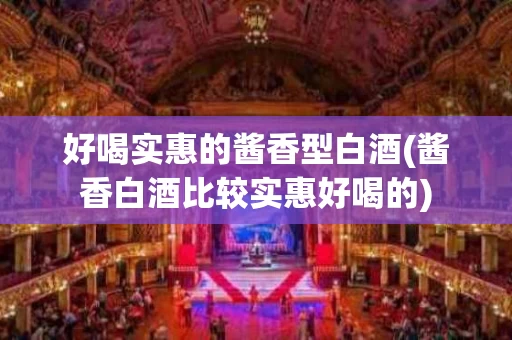 好喝实惠的酱香型白酒(酱香白酒比较实惠好喝的)