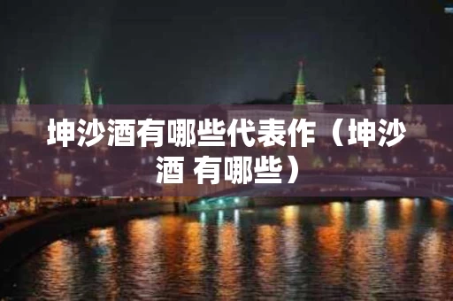 坤沙酒有哪些代表作（坤沙酒 有哪些）