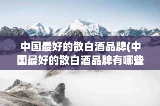 中国最好的散白酒品牌(中国最好的散白酒品牌有哪些)