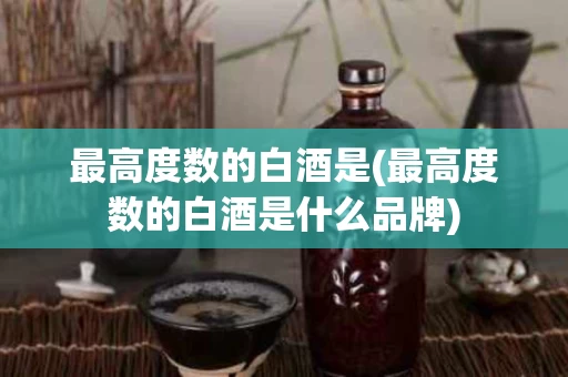 最高度数的白酒是(最高度数的白酒是什么品牌)