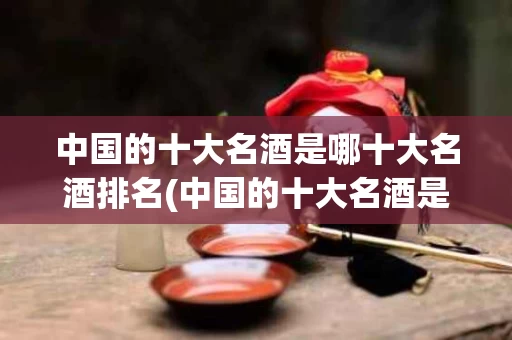 中国的十大名酒是哪十大名酒排名(中国的十大名酒是哪十大名酒排名第一)