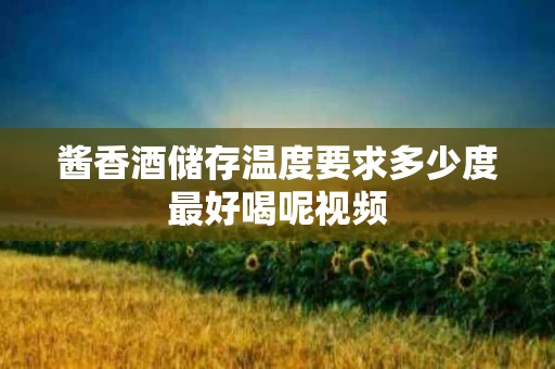 酱香酒储存温度要求多少度最好喝呢视频