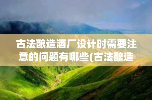 古法酿造酒厂设计时需要注意的问题有哪些(古法酿造酒厂设计时需要注意的问题有哪些方面)