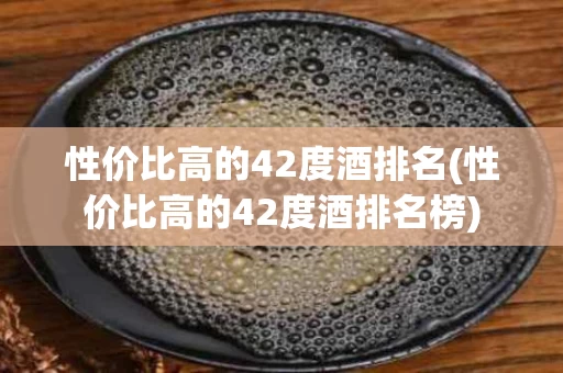 性价比高的42度酒排名(性价比高的42度酒排名榜)