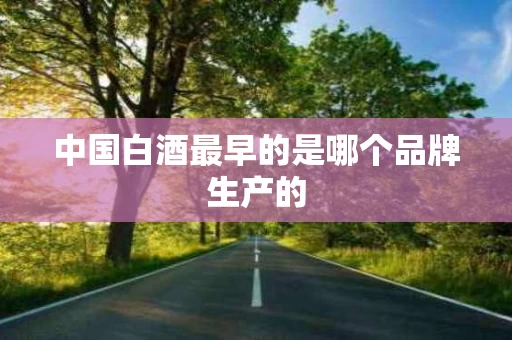 中国白酒最早的是哪个品牌生产的