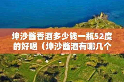 坤沙酱香酒多少钱一瓶52度的好喝（坤沙酱酒有哪几个品牌的酒）