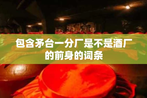 包含矛台一分厂是不是酒厂的前身的词条