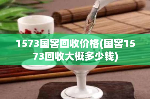 1573国窖回收价格(国窖1573回收大概多少钱)