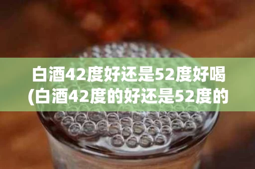 白酒42度好还是52度好喝(白酒42度的好还是52度的好)