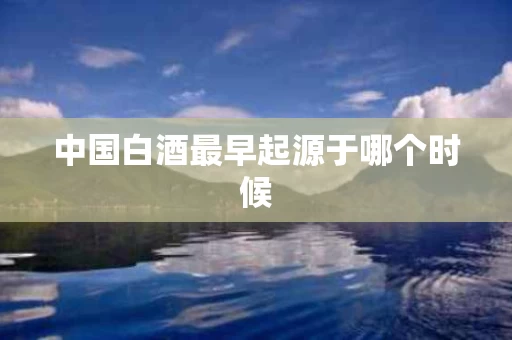 中国白酒最早起源于哪个时候